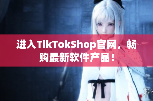 进入TikTokShop官网，畅购最新软件产品！