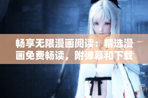 畅享无限漫画阅读：精选漫画免费畅读，附弹幕和下载功能