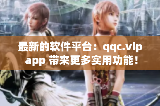 最新的软件平台：qqc.vip app 带来更多实用功能！