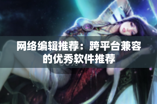 网络编辑推荐：跨平台兼容的优秀软件推荐