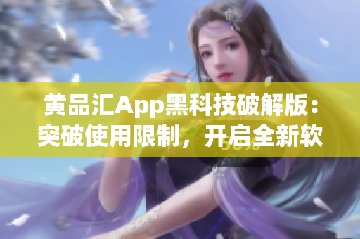 黄品汇App黑科技破解版：突破使用限制，开启全新软件应用体验
