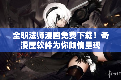 全职法师漫画免费下载！奇漫屋软件为你倾情呈现