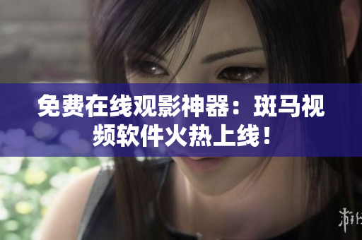 免费在线观影神器：斑马视频软件火热上线！