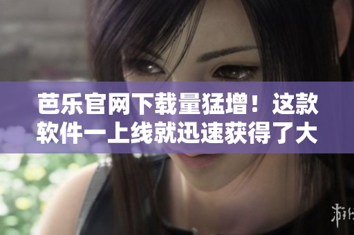 芭乐官网下载量猛增！这款软件一上线就迅速获得了大众的认可