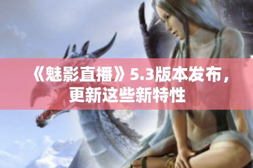 《魅影直播》5.3版本发布，更新这些新特性