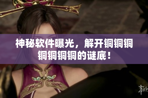神秘软件曝光，解开铜铜铜铜铜铜铜的谜底！