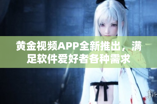 黄金视频APP全新推出，满足软件爱好者各种需求