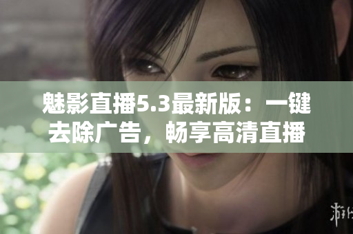 魅影直播5.3最新版：一键去除广告，畅享高清直播