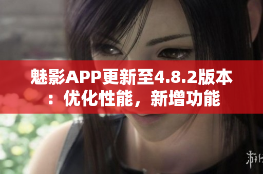 魅影APP更新至4.8.2版本：优化性能，新增功能