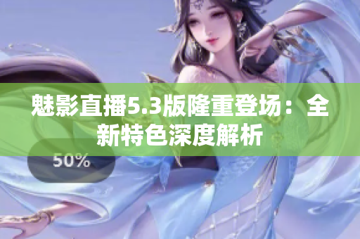 魅影直播5.3版隆重登场：全新特色深度解析