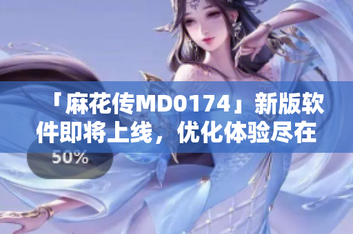 「麻花传MD0174」新版软件即将上线，优化体验尽在掌握
