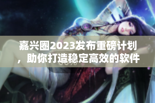 嘉兴圈2023发布重磅计划，助你打造稳定高效的软件开发环境！