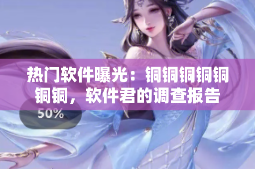 热门软件曝光：铜铜铜铜铜铜铜，软件君的调查报告