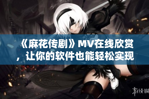 《麻花传剧》MV在线欣赏，让你的软件也能轻松实现！
