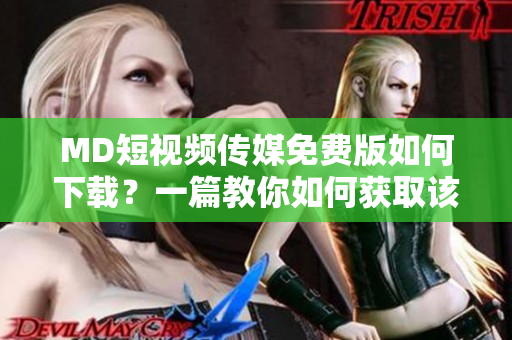 MD短视频传媒免费版如何下载？一篇教你如何获取该软件的指南