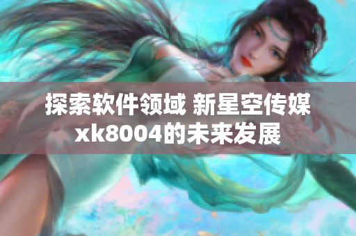 探索软件领域 新星空传媒xk8004的未来发展