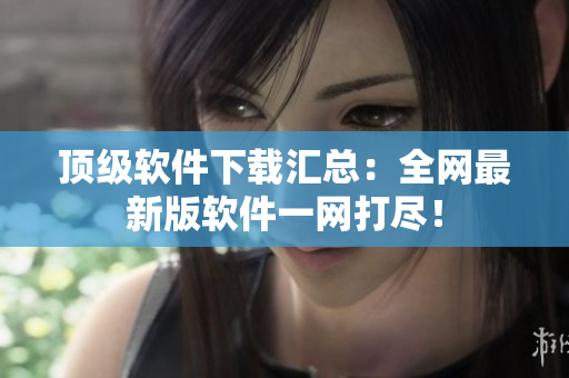 顶级软件下载汇总：全网最新版软件一网打尽！