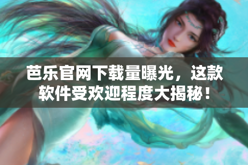 芭乐官网下载量曝光，这款软件受欢迎程度大揭秘！