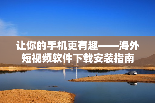 让你的手机更有趣——海外短视频软件下载安装指南