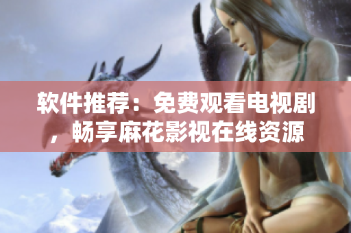 软件推荐：免费观看电视剧，畅享麻花影视在线资源