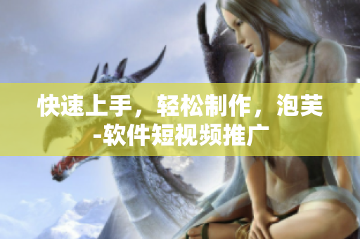 快速上手，轻松制作，泡芙-软件短视频推广