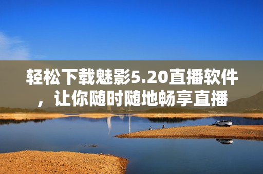 轻松下载魅影5.20直播软件，让你随时随地畅享直播