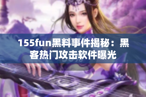 155fun黑料事件揭秘：黑客热门攻击软件曝光