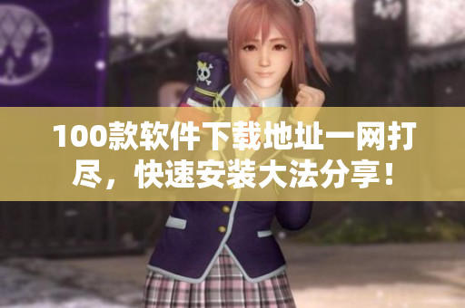 100款软件下载地址一网打尽，快速安装大法分享！