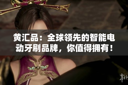 黄汇品：全球领先的智能电动牙刷品牌，你值得拥有！