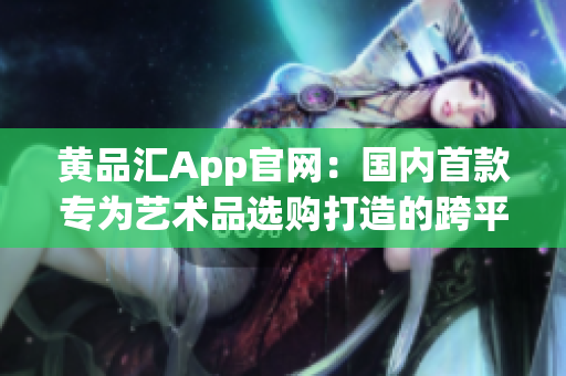 黄品汇App官网：国内首款专为艺术品选购打造的跨平台软件