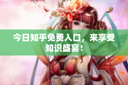 今日知乎免费入口，来享受知识盛宴！
