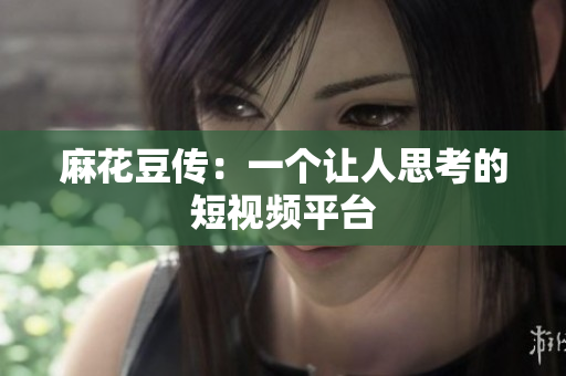 麻花豆传：一个让人思考的短视频平台