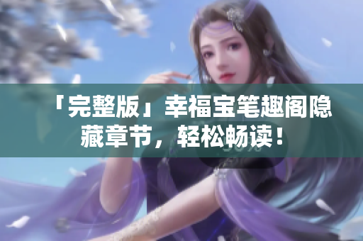「完整版」幸福宝笔趣阁隐藏章节，轻松畅读！