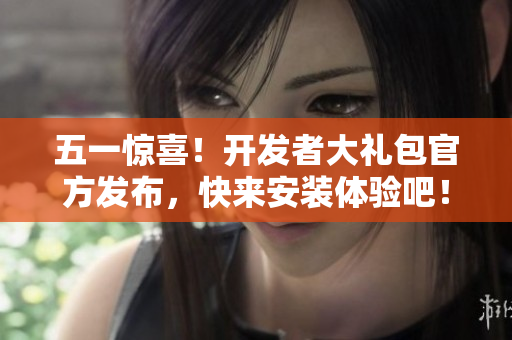 五一惊喜！开发者大礼包官方发布，快来安装体验吧！