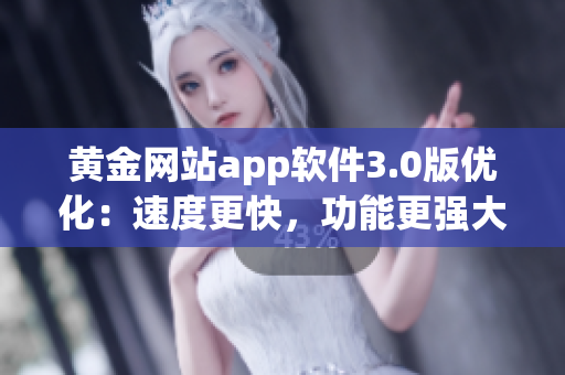 黄金网站app软件3.0版优化：速度更快，功能更强大