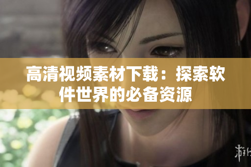 高清视频素材下载：探索软件世界的必备资源