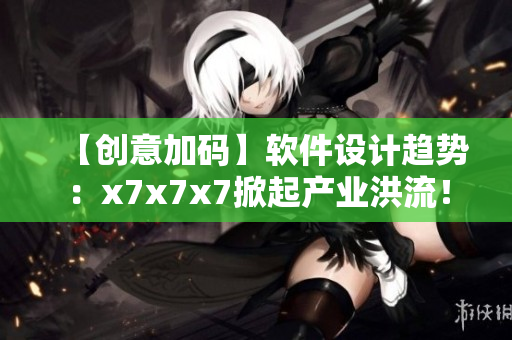 【创意加码】软件设计趋势：x7x7x7掀起产业洪流！