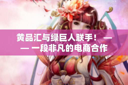 黄品汇与绿巨人联手！ —— 一段非凡的电商合作