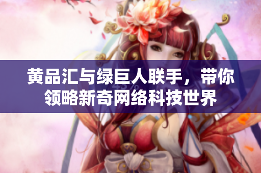 黄品汇与绿巨人联手，带你领略新奇网络科技世界
