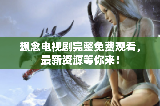 想念电视剧完整免费观看，最新资源等你来！