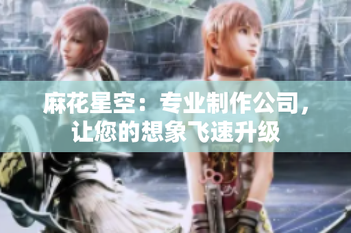 麻花星空：专业制作公司，让您的想象飞速升级