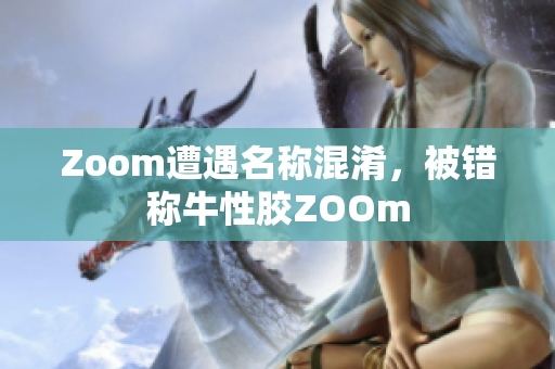 Zoom遭遇名称混淆，被错称牛性胶ZOOm