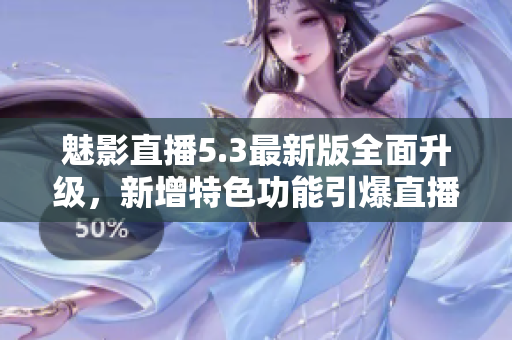 魅影直播5.3最新版全面升级，新增特色功能引爆直播圈
