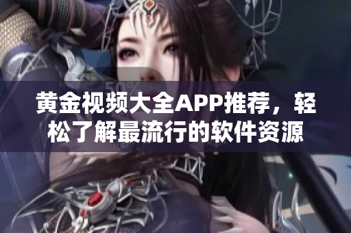 黄金视频大全APP推荐，轻松了解最流行的软件资源