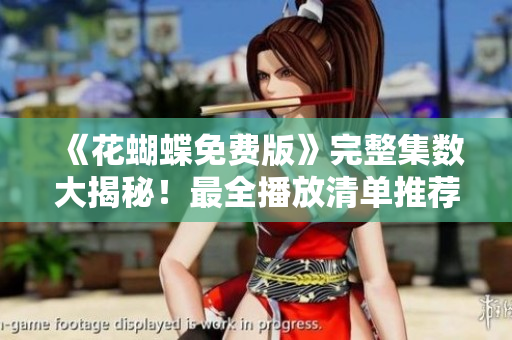 《花蝴蝶免费版》完整集数大揭秘！最全播放清单推荐！