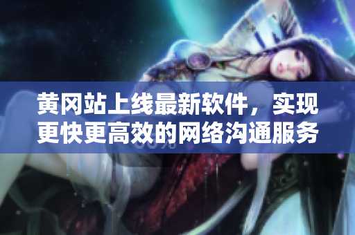 黄冈站上线最新软件，实现更快更高效的网络沟通服务