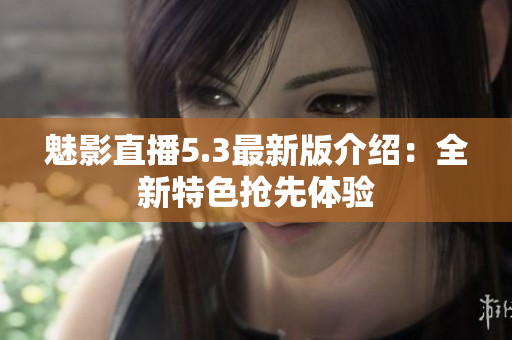 魅影直播5.3最新版介绍：全新特色抢先体验