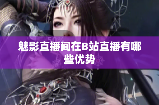 魅影直播间在B站直播有哪些优势