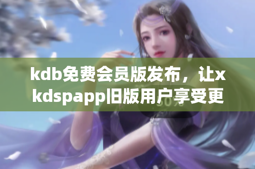 kdb免费会员版发布，让xkdspapp旧版用户享受更多软件功能