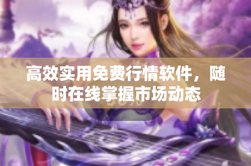 高效实用免费行情软件，随时在线掌握市场动态